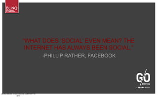 BLINQ MEDIA – A G/O DIGITAL COMPANY • ©
2014
-PHILLIP RATHER, FACEBOOK
“WHAT DOES ‘SOCIAL’ EVEN MEAN? THE
INTERNET HAS ALWAYS BEEN SOCIAL.”
 