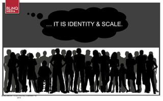 BLINQ MEDIA – A G/O DIGITAL COMPANY • ©
2014
… IT IS IDENTITY & SCALE.
 
