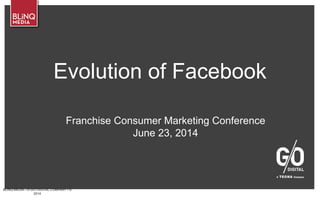 BLINQ MEDIA – A G/O DIGITAL COMPANY • ©
2014
Evolution of Facebook
Franchise Consumer Marketing Conference
June 23, 2014
 