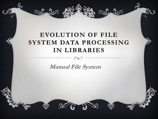 E VO L U TI O N O F F I L E
SY STEM DA TA P RO C E S SI NG
        IN LIBRARIES

      Manual File System
 
