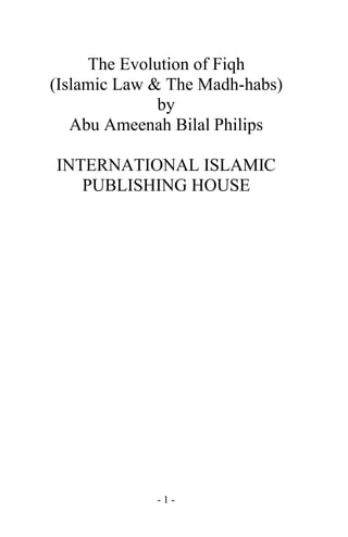 The Evolution of Fiqh
(Islamic Law & The Madh-habs)
by
Abu Ameenah Bilal Philips
INTERNATIONAL ISLAMIC
PUBLISHING HOUSE

-1-

 