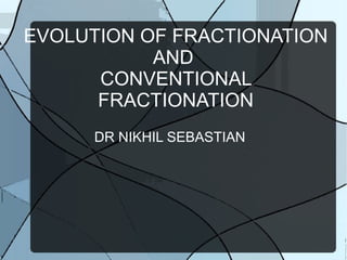 EVOLUTION OF FRACTIONATION
AND
CONVENTIONAL
FRACTIONATION
DR NIKHIL SEBASTIAN
 