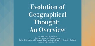 Evolution of
Geographical
Thought:
An Overview
Dr Namdev V Telore
Department of Geography
Raja Shripatrao Bhagwantrao Mahavidyalaya, Aundh, Satara
nvtelore@gmail.com
 