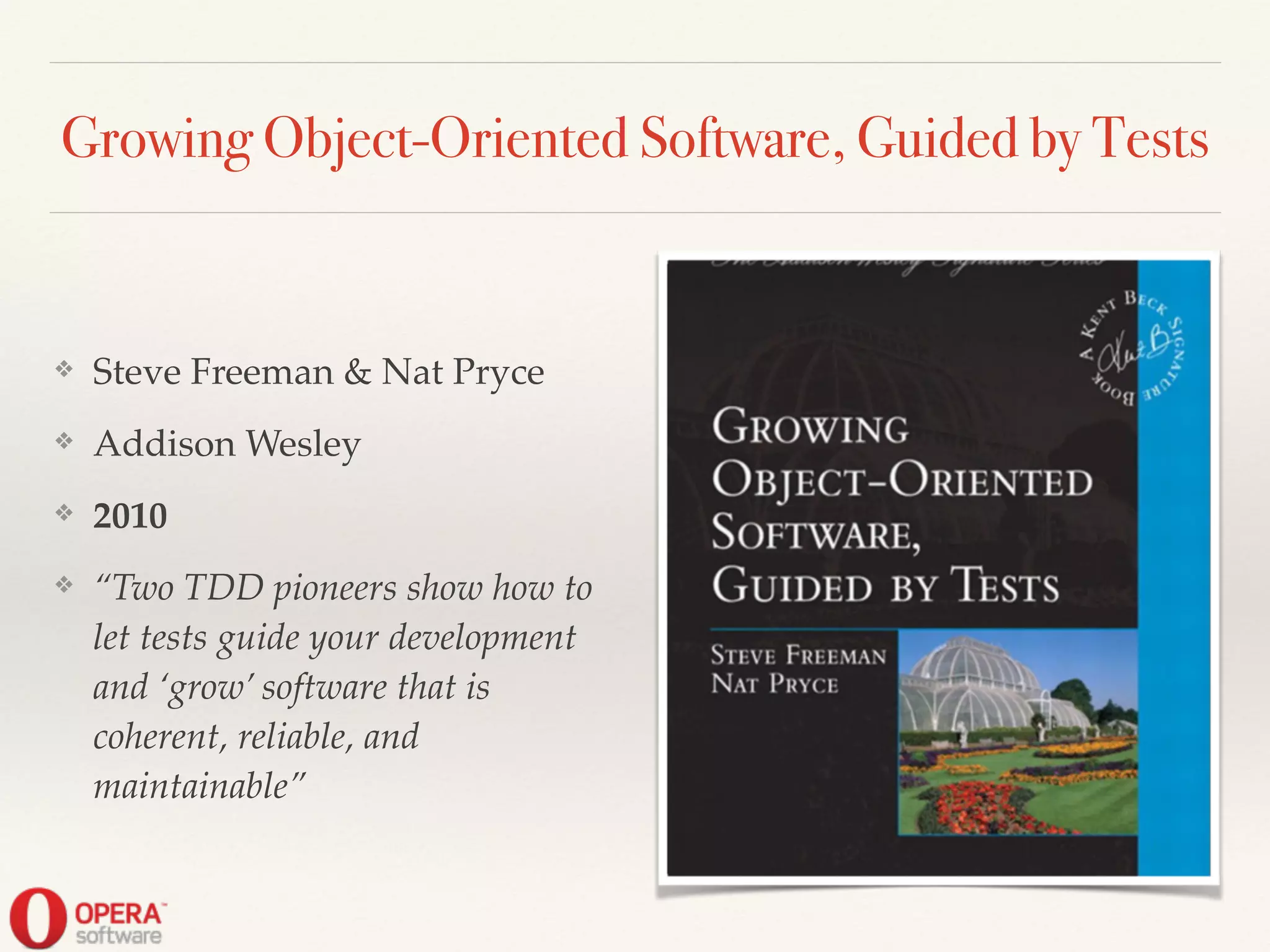 Growing Object-Oriented Software, Guided by Tests
❖ Steve Freeman & Nat Pryce!
❖ Addison Wesley!
❖ 2010!
❖ “Two TDD pioneers show how to
let tests guide your development
and ‘grow’ software that is
coherent, reliable, and
maintainable”
 