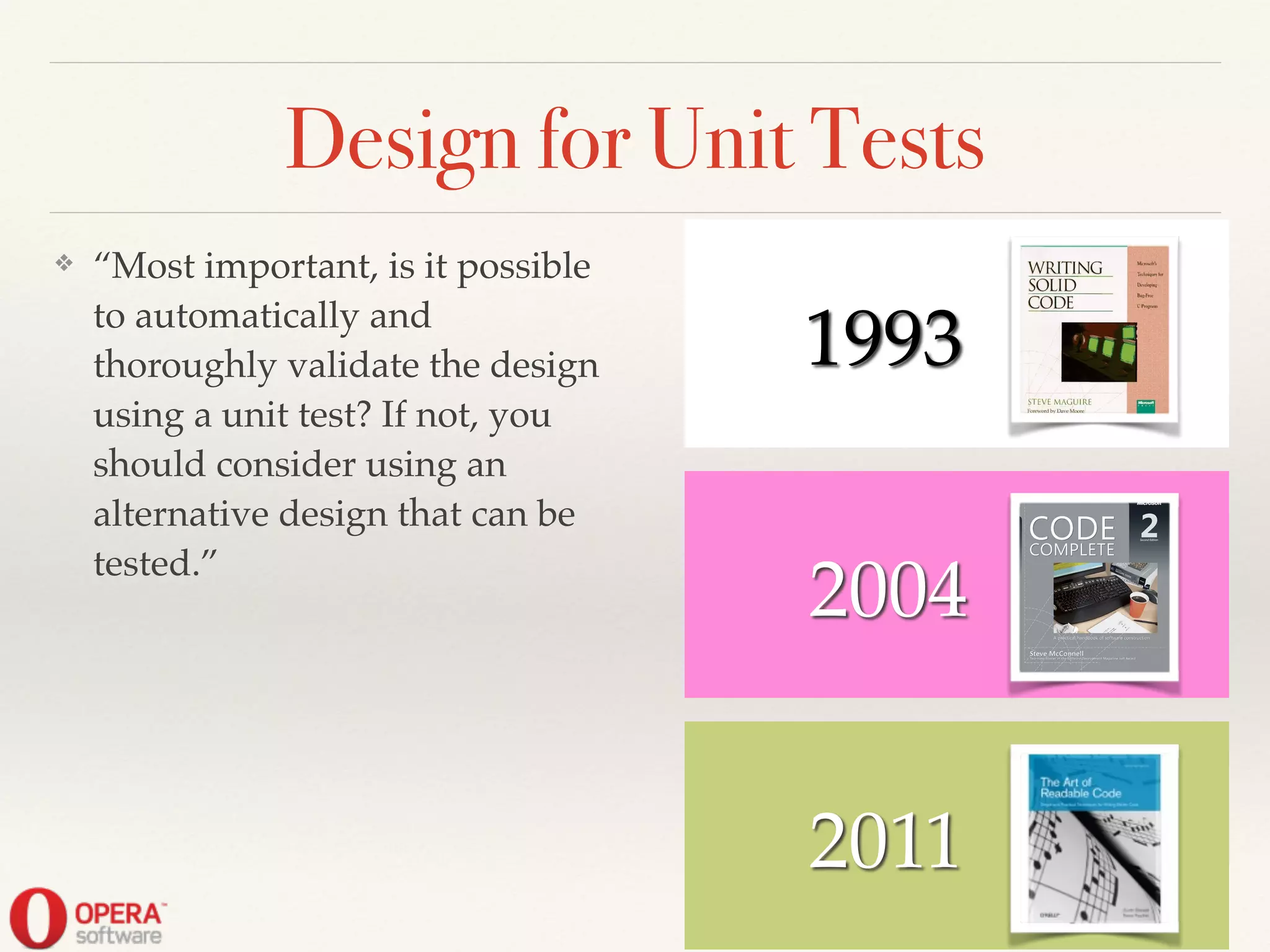 2011
Design for Unit Tests
❖ “Most important, is it possible
to automatically and
thoroughly validate the design
using a unit test? If not, you
should consider using an
alternative design that can be
tested.”
2004
! ! 1993
 
