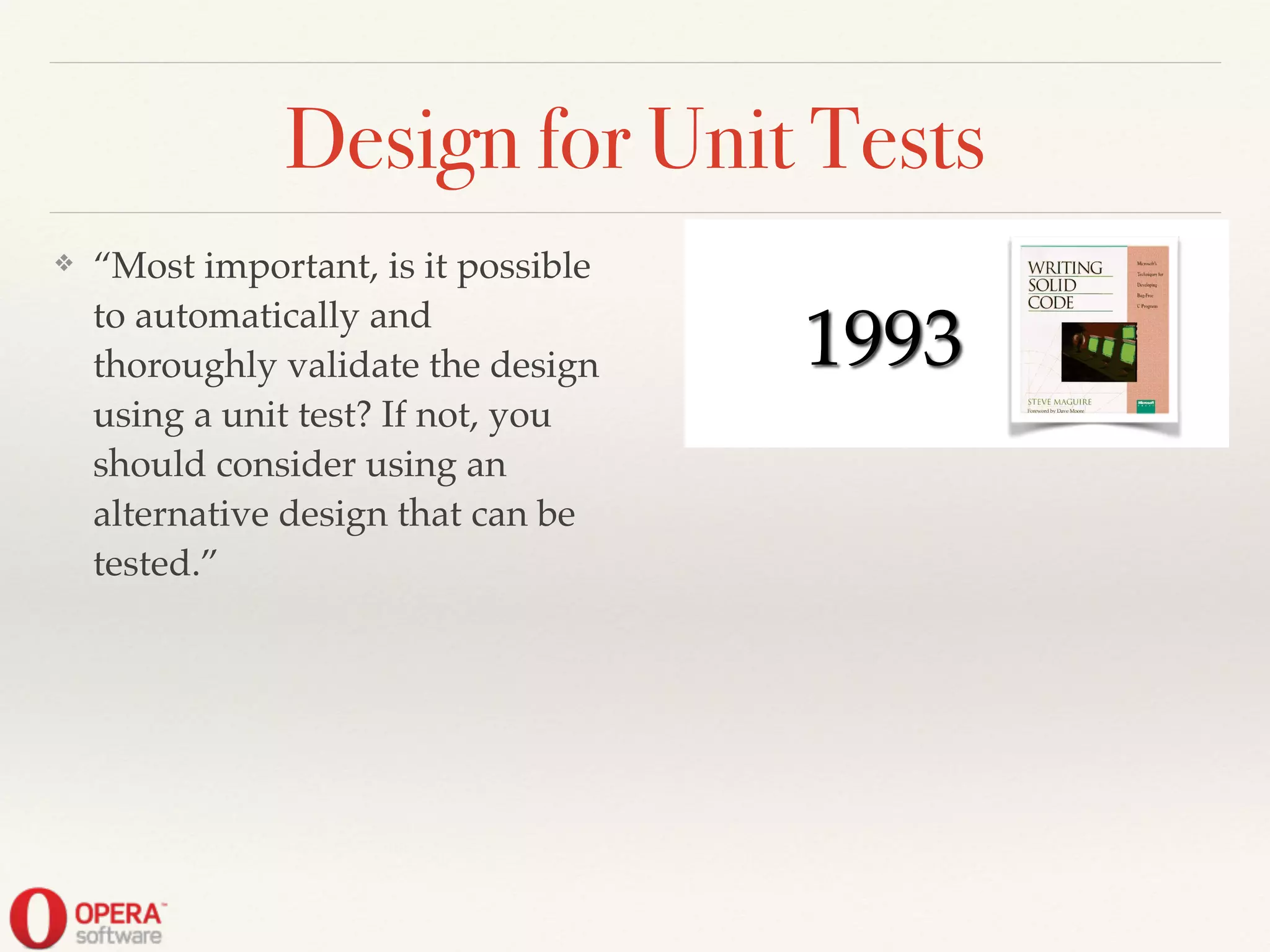 Design for Unit Tests
❖ “Most important, is it possible
to automatically and
thoroughly validate the design
using a unit test? If not, you
should consider using an
alternative design that can be
tested.”
! ! 1993
 