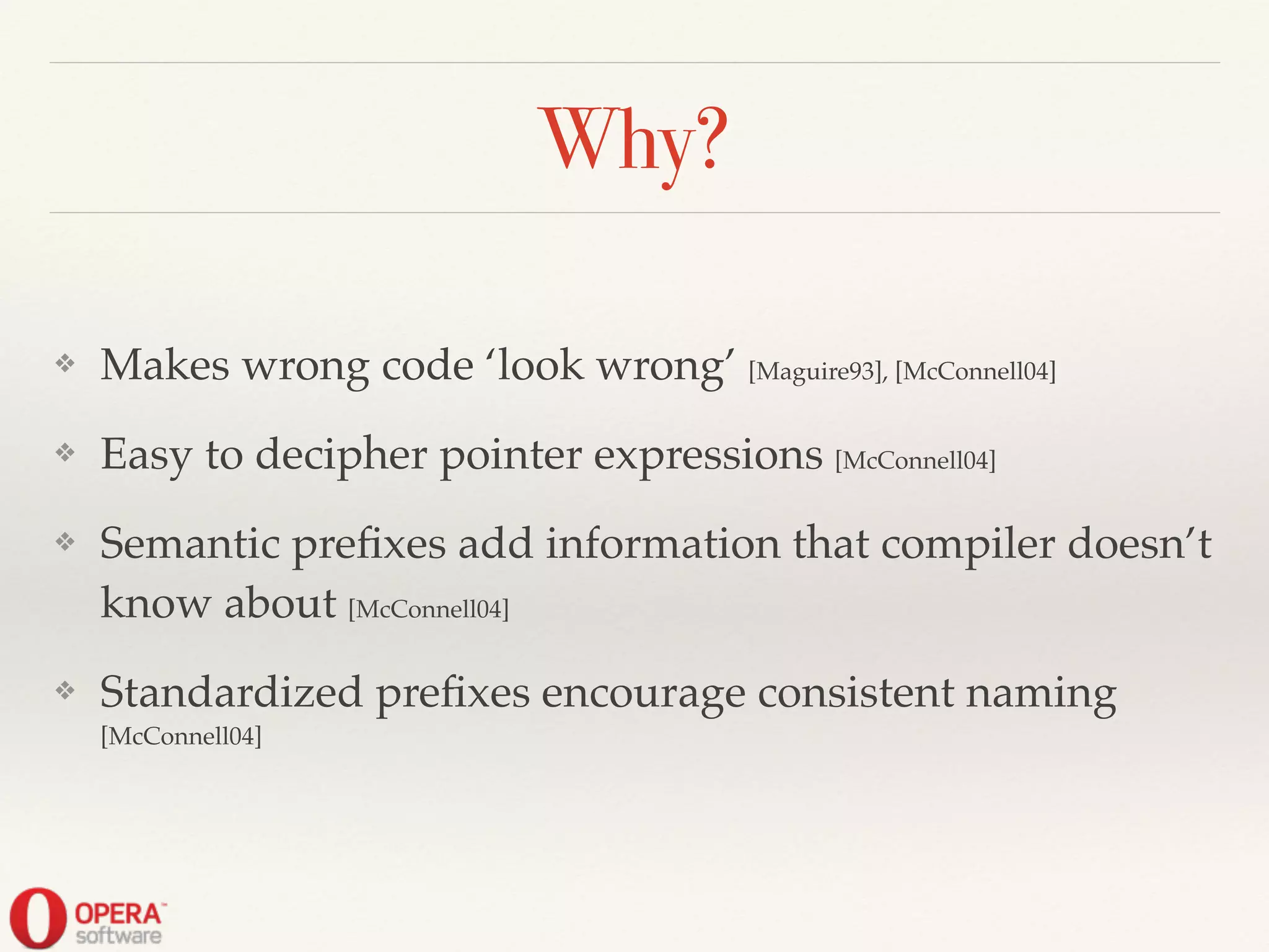 Why?
❖ Makes wrong code ‘look wrong’ [Maguire93], [McConnell04]!
❖ Easy to decipher pointer expressions [McConnell04]!
❖ Semantic preﬁxes add information that compiler doesn’t
know about [McConnell04]!
❖ Standardized preﬁxes encourage consistent naming
[McConnell04]
 
