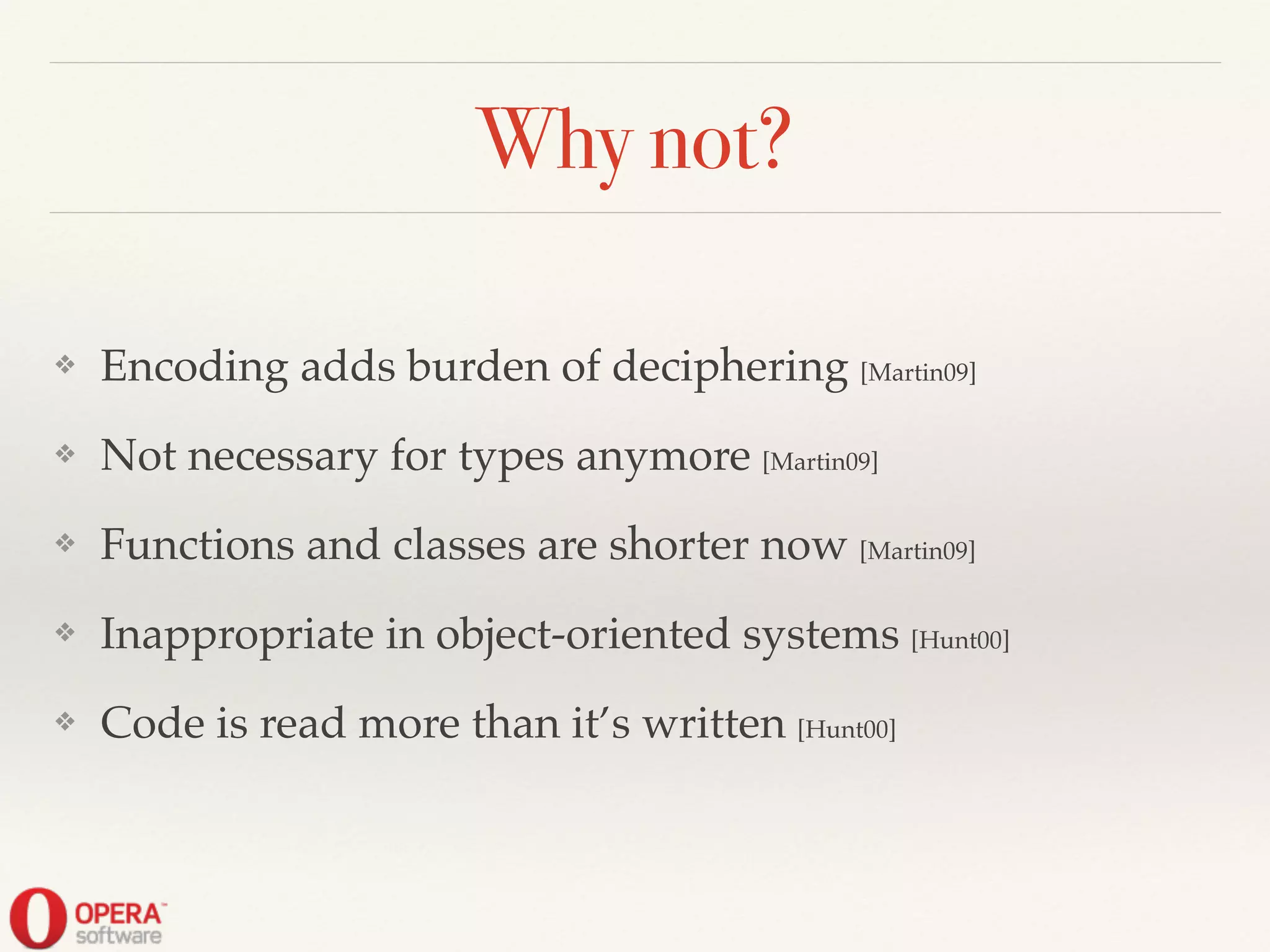 Why not?
❖ Encoding adds burden of deciphering [Martin09]!
❖ Not necessary for types anymore [Martin09]!
❖ Functions and classes are shorter now [Martin09]!
❖ Inappropriate in object-oriented systems [Hunt00]!
❖ Code is read more than it’s written [Hunt00]
 