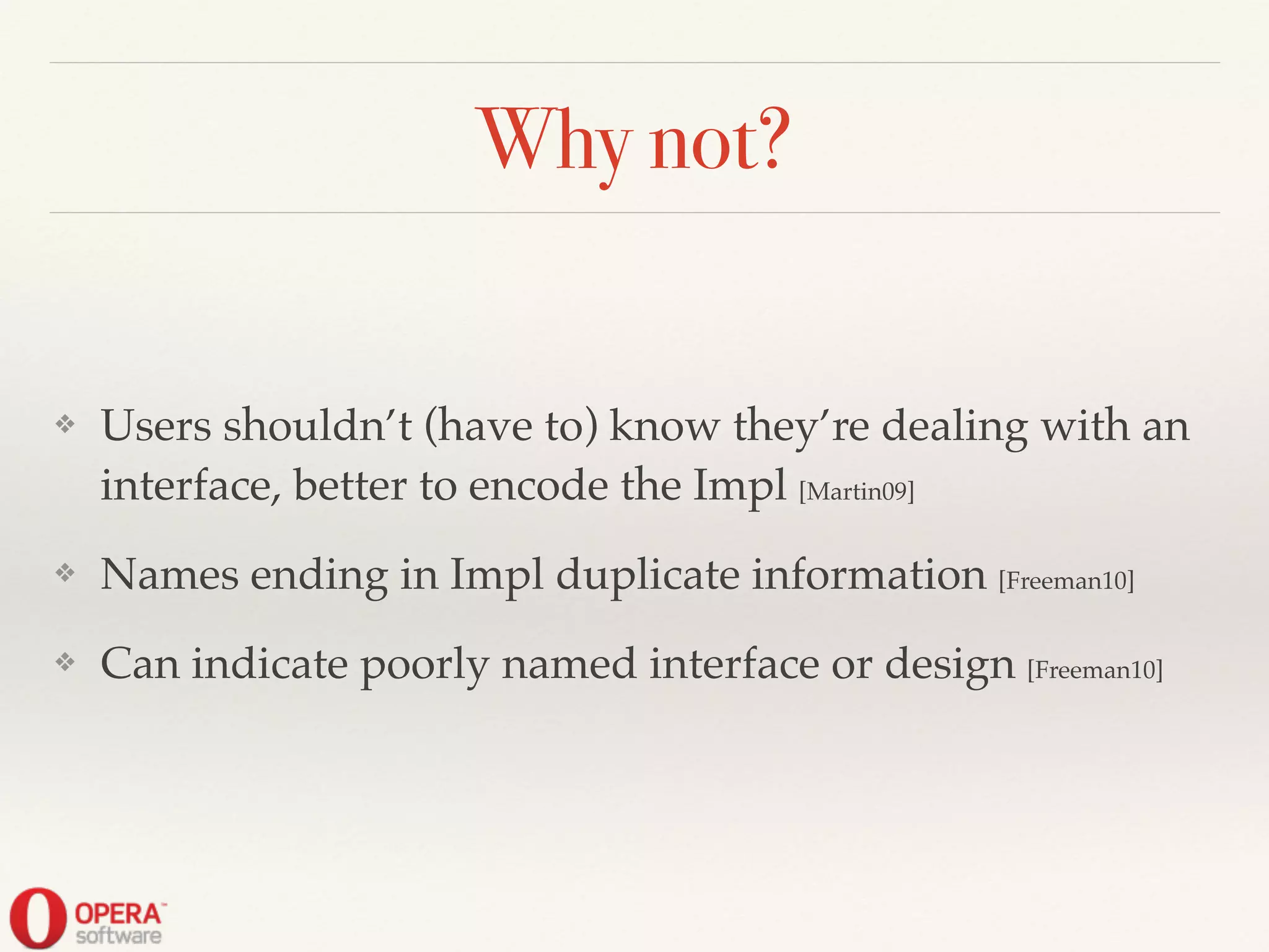 Why not?
❖ Users shouldn’t (have to) know they’re dealing with an
interface, better to encode the Impl [Martin09]!
❖ Names ending in Impl duplicate information [Freeman10]!
❖ Can indicate poorly named interface or design [Freeman10]
 
