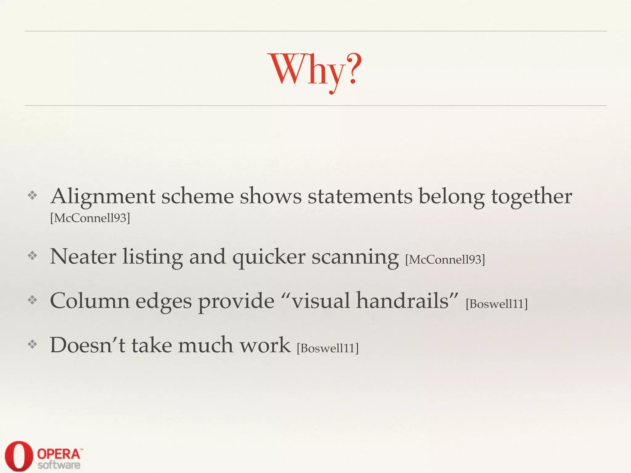 Why?
❖ Alignment scheme shows statements belong together
[McConnell93]!
❖ Neater listing and quicker scanning [McConnell93]!
❖ Column edges provide “visual handrails” [Boswell11]!
❖ Doesn’t take much work [Boswell11]
 