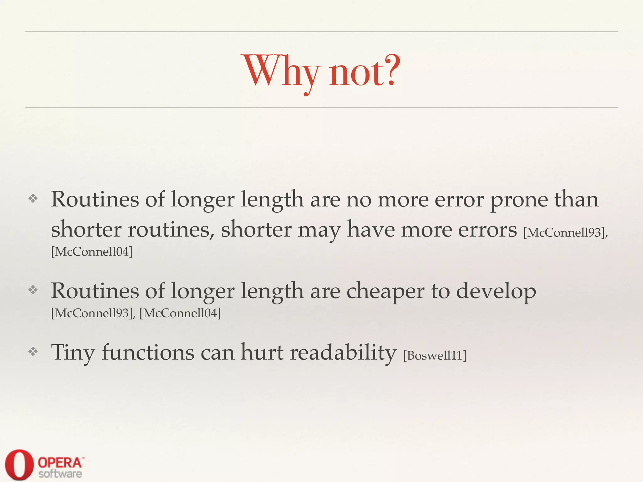 Why not?
❖ Routines of longer length are no more error prone than
shorter routines, shorter may have more errors [McConnell93],
[McConnell04]!
❖ Routines of longer length are cheaper to develop
[McConnell93], [McConnell04]!
❖ Tiny functions can hurt readability [Boswell11]
 