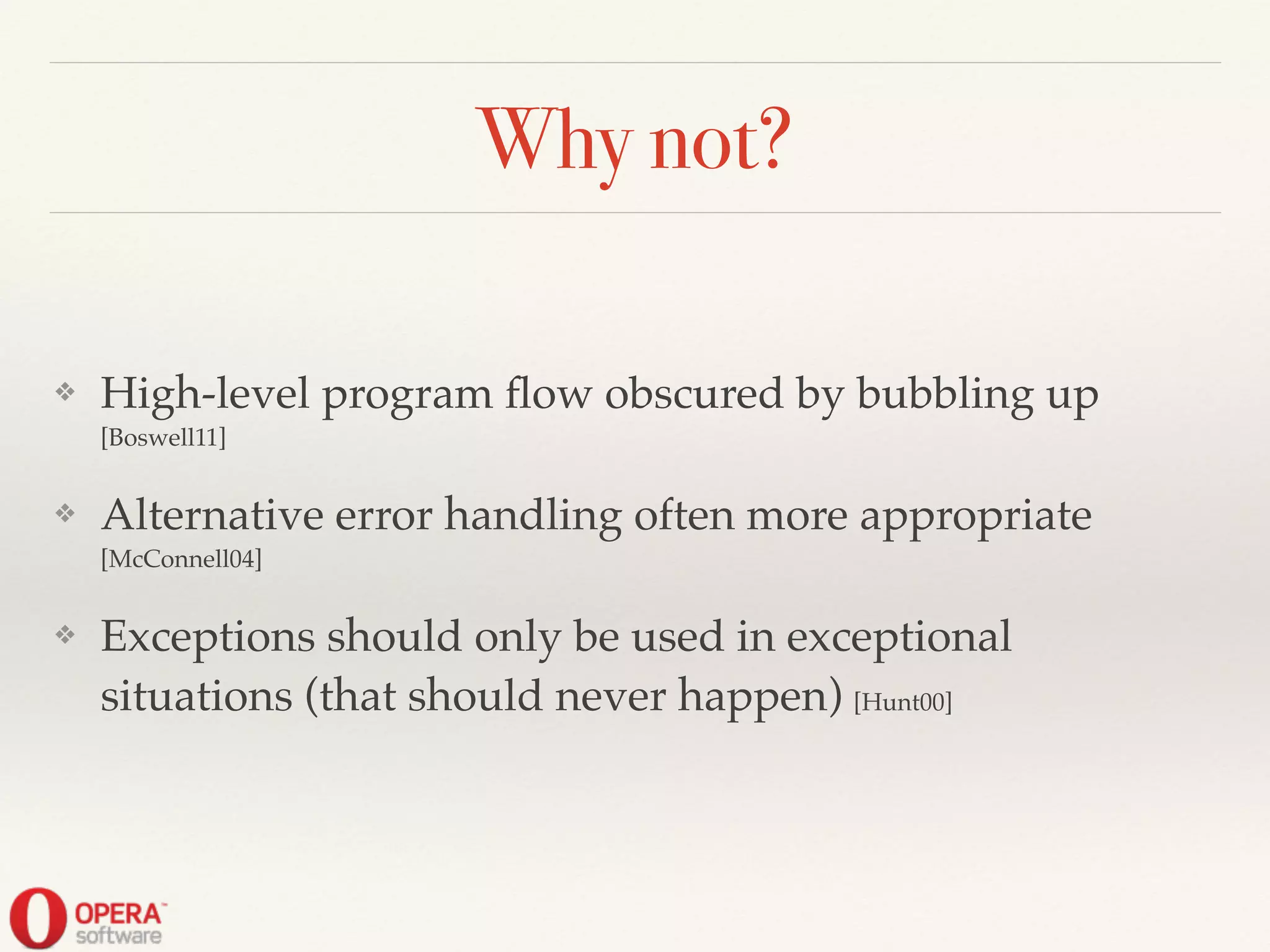 Why not?
❖ High-level program ﬂow obscured by bubbling up
[Boswell11]!
❖ Alternative error handling often more appropriate
[McConnell04]!
❖ Exceptions should only be used in exceptional
situations (that should never happen) [Hunt00]
 