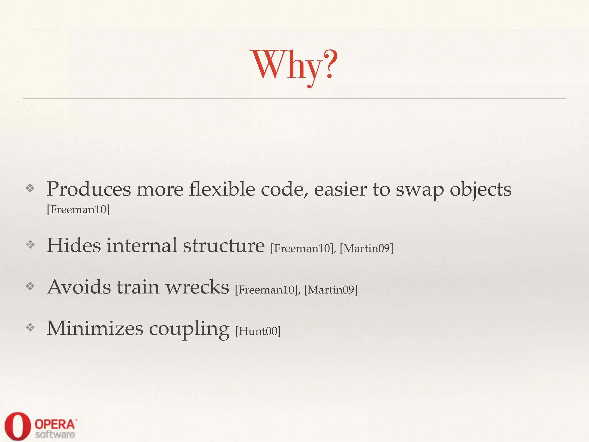 Why?
❖ Produces more ﬂexible code, easier to swap objects
[Freeman10]!
❖ Hides internal structure [Freeman10], [Martin09]!
❖ Avoids train wrecks [Freeman10], [Martin09]!
❖ Minimizes coupling [Hunt00]
 