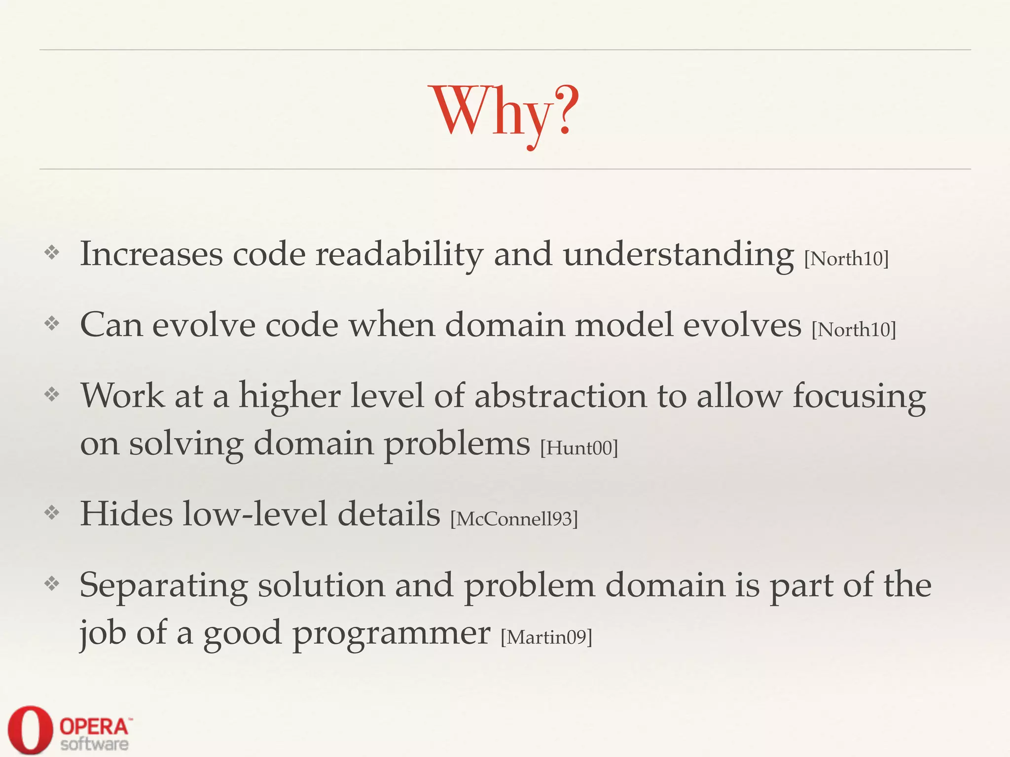 Why?
❖ Increases code readability and understanding [North10]!
❖ Can evolve code when domain model evolves [North10]!
❖ Work at a higher level of abstraction to allow focusing
on solving domain problems [Hunt00]!
❖ Hides low-level details [McConnell93]!
❖ Separating solution and problem domain is part of the
job of a good programmer [Martin09]
 