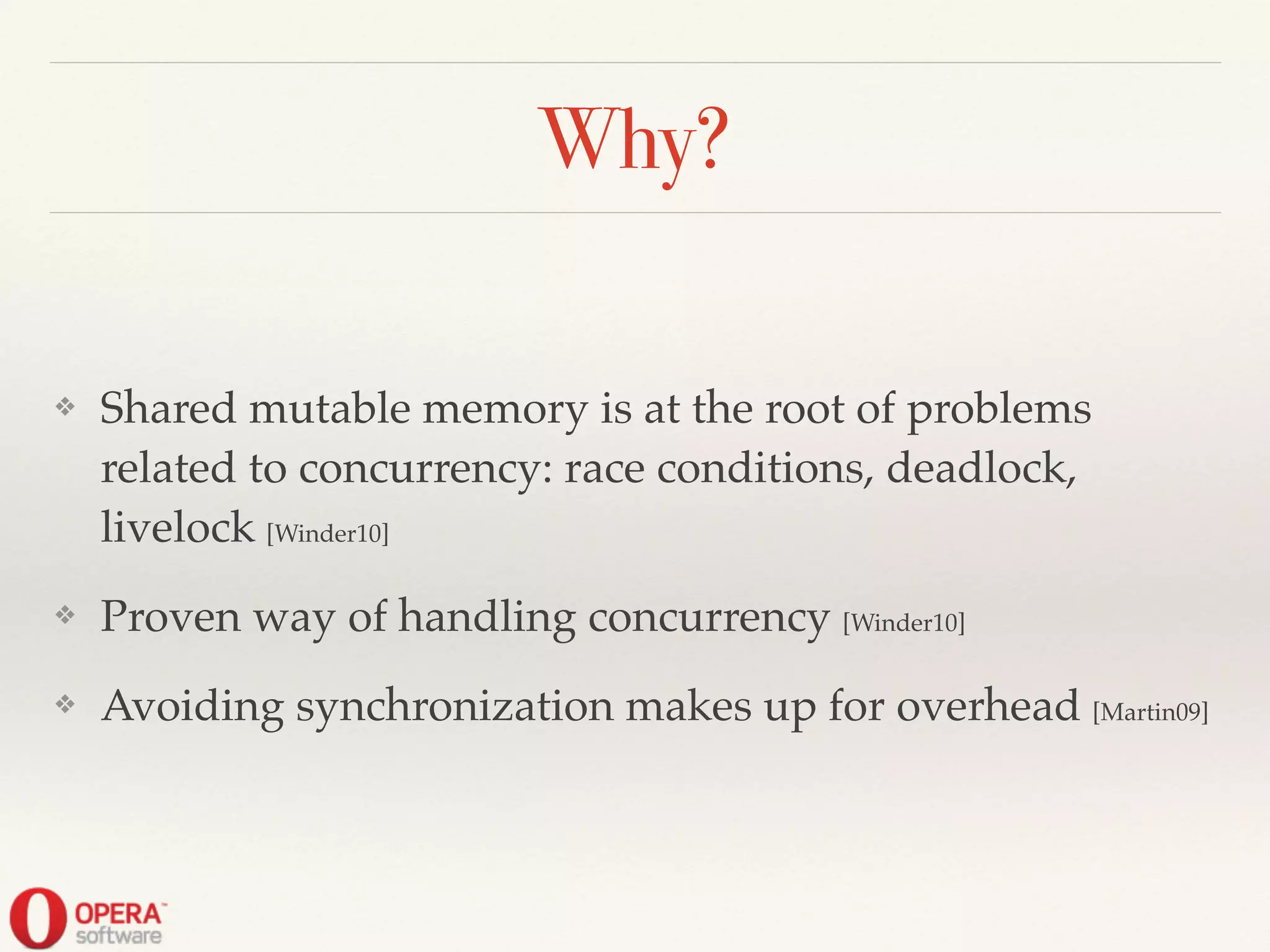 Why?
❖ Shared mutable memory is at the root of problems
related to concurrency: race conditions, deadlock,
livelock [Winder10]!
❖ Proven way of handling concurrency [Winder10]!
❖ Avoiding synchronization makes up for overhead [Martin09]
 