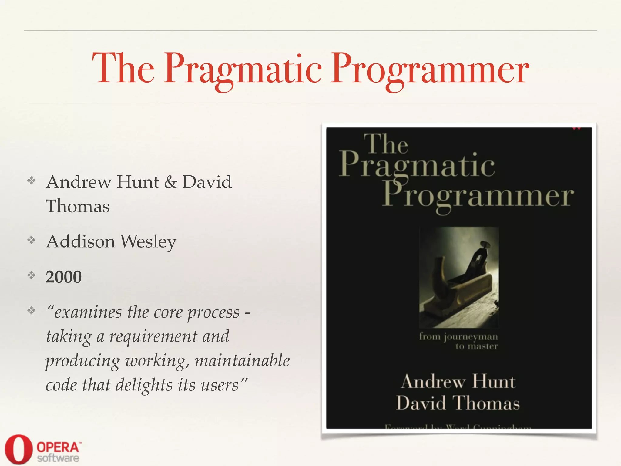 The Pragmatic Programmer
❖ Andrew Hunt & David
Thomas!
❖ Addison Wesley!
❖ 2000!
❖ “examines the core process -
taking a requirement and
producing working, maintainable
code that delights its users”
 