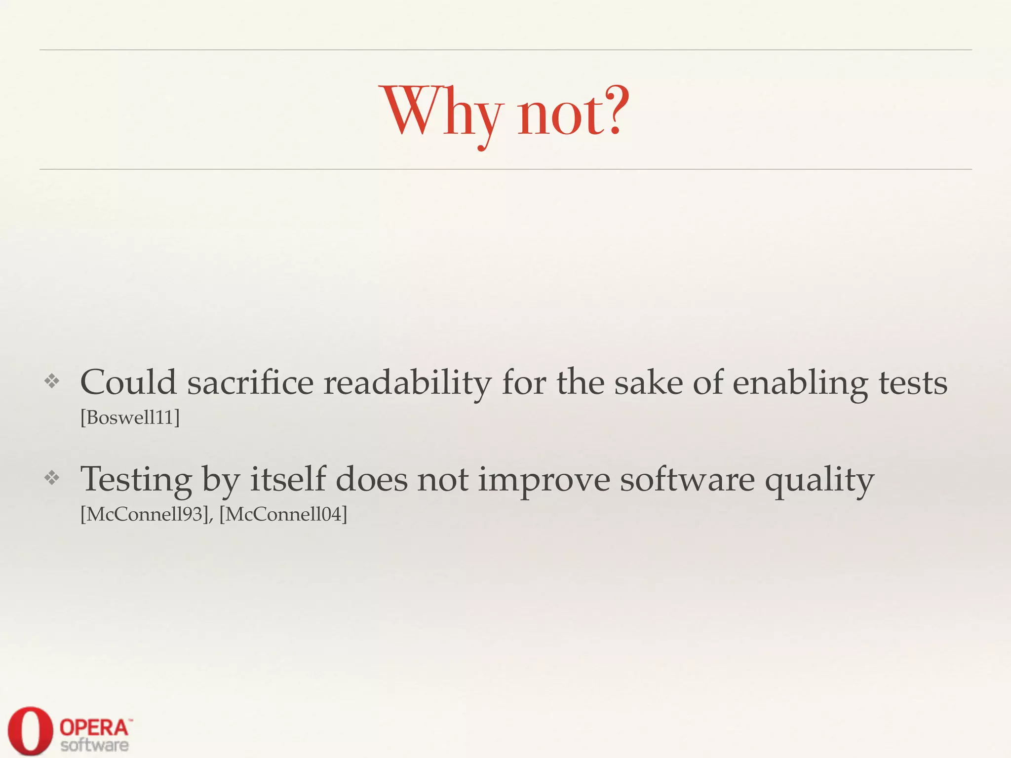 Why not?
❖ Could sacriﬁce readability for the sake of enabling tests
[Boswell11]!
❖ Testing by itself does not improve software quality
[McConnell93], [McConnell04]
 