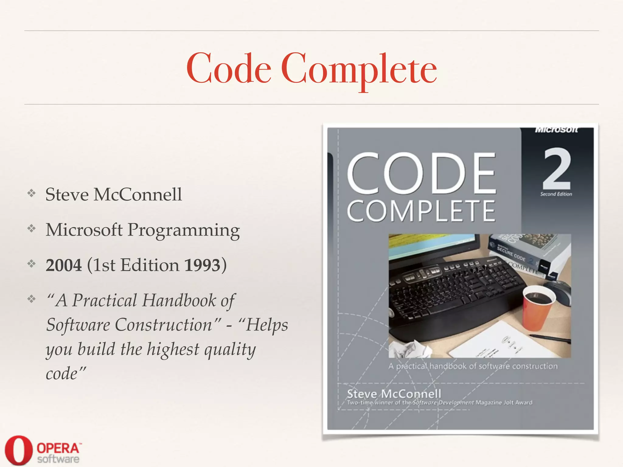 Code Complete
❖ Steve McConnell!
❖ Microsoft Programming!
❖ 2004 (1st Edition 1993)!
❖ “A Practical Handbook of
Software Construction” - “Helps
you build the highest quality
code”
 