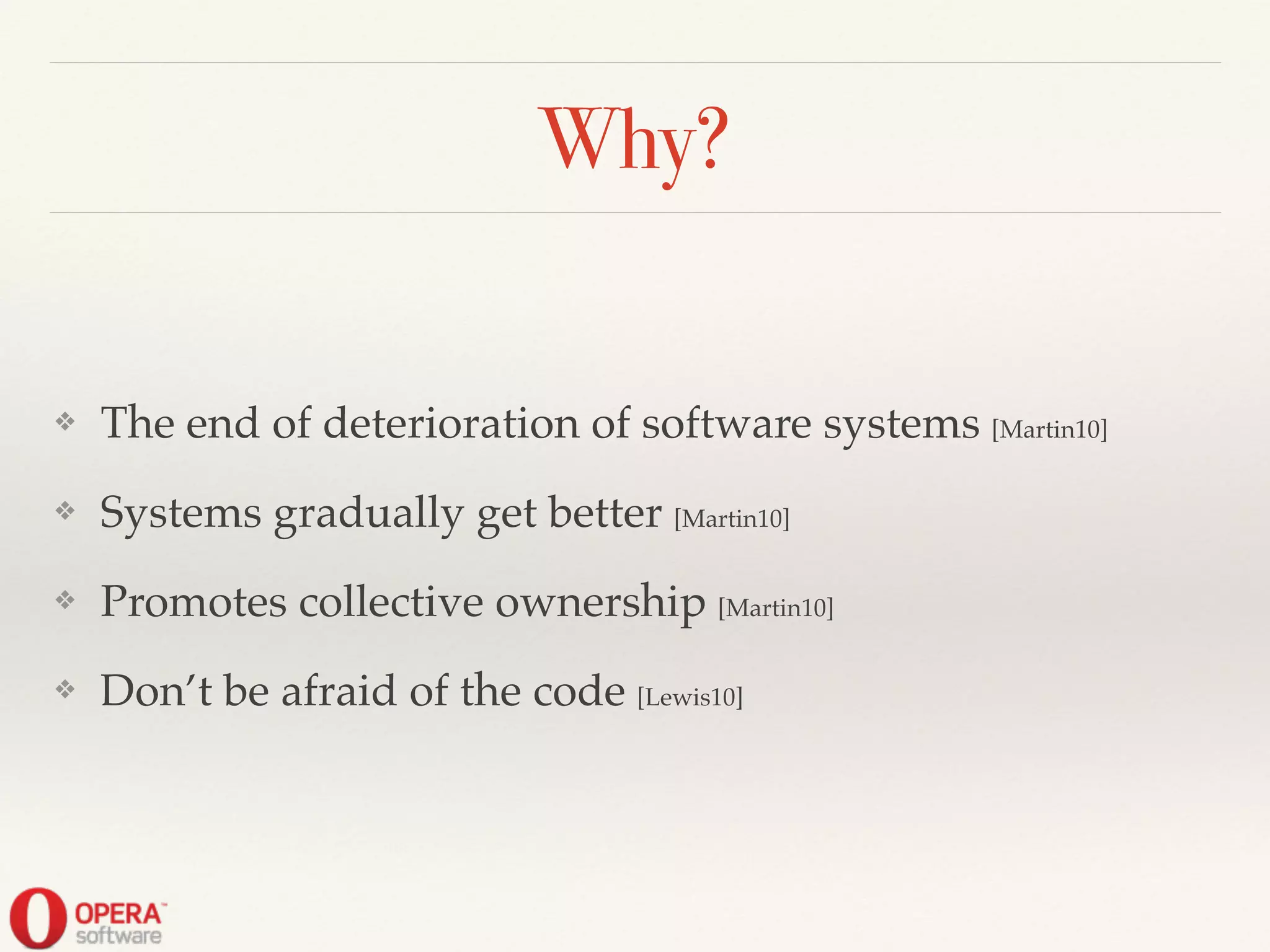 Why?
❖ The end of deterioration of software systems [Martin10]!
❖ Systems gradually get better [Martin10]!
❖ Promotes collective ownership [Martin10]!
❖ Don’t be afraid of the code [Lewis10]
 
