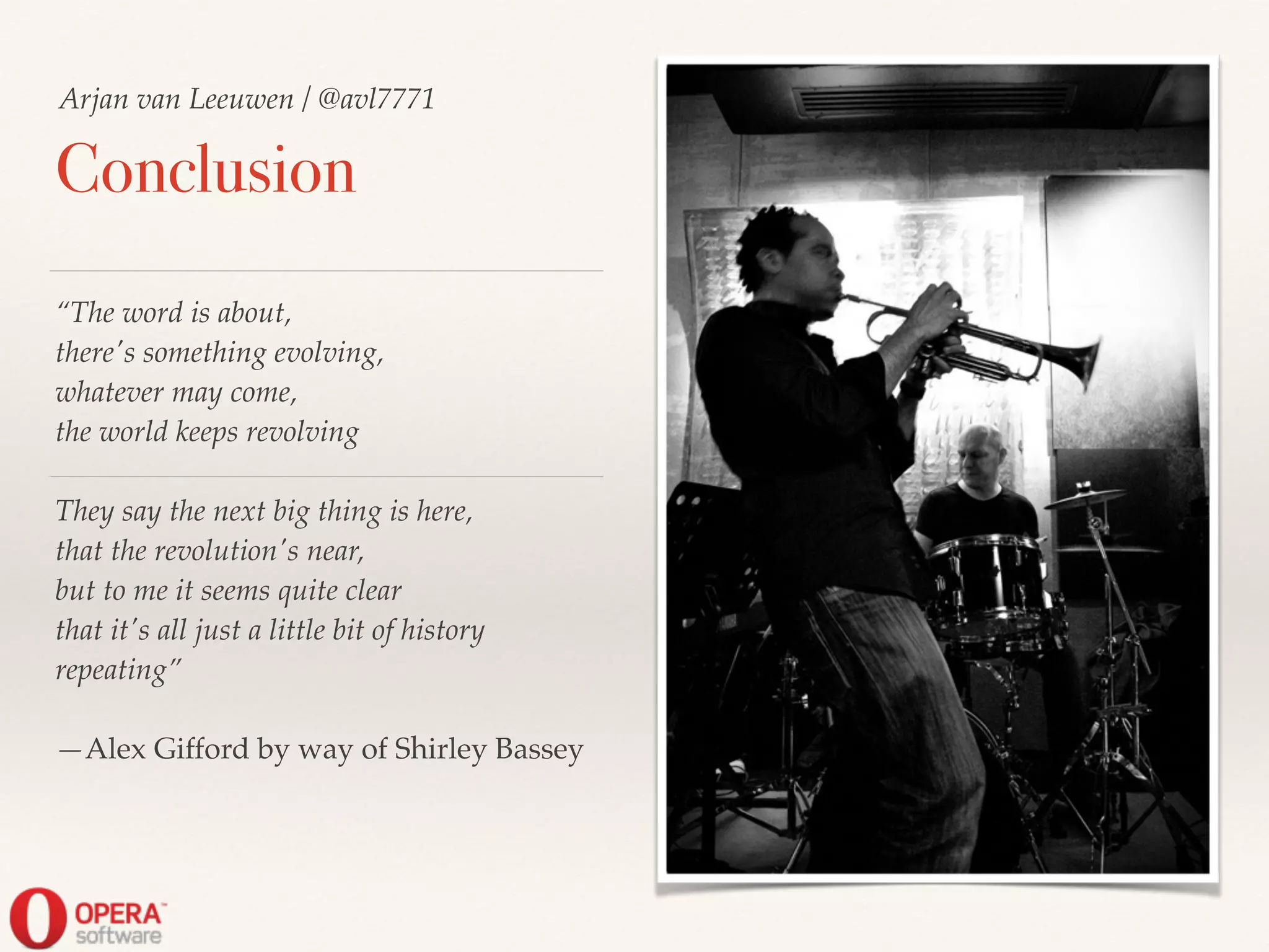 Conclusion
“The word is about,!
there's something evolving,!
whatever may come,!
the world keeps revolving!
!
They say the next big thing is here,!
that the revolution's near,!
but to me it seems quite clear!
that it's all just a little bit of history
repeating”!
!
—Alex Gifford by way of Shirley Bassey
Arjan van Leeuwen / @avl7771
 