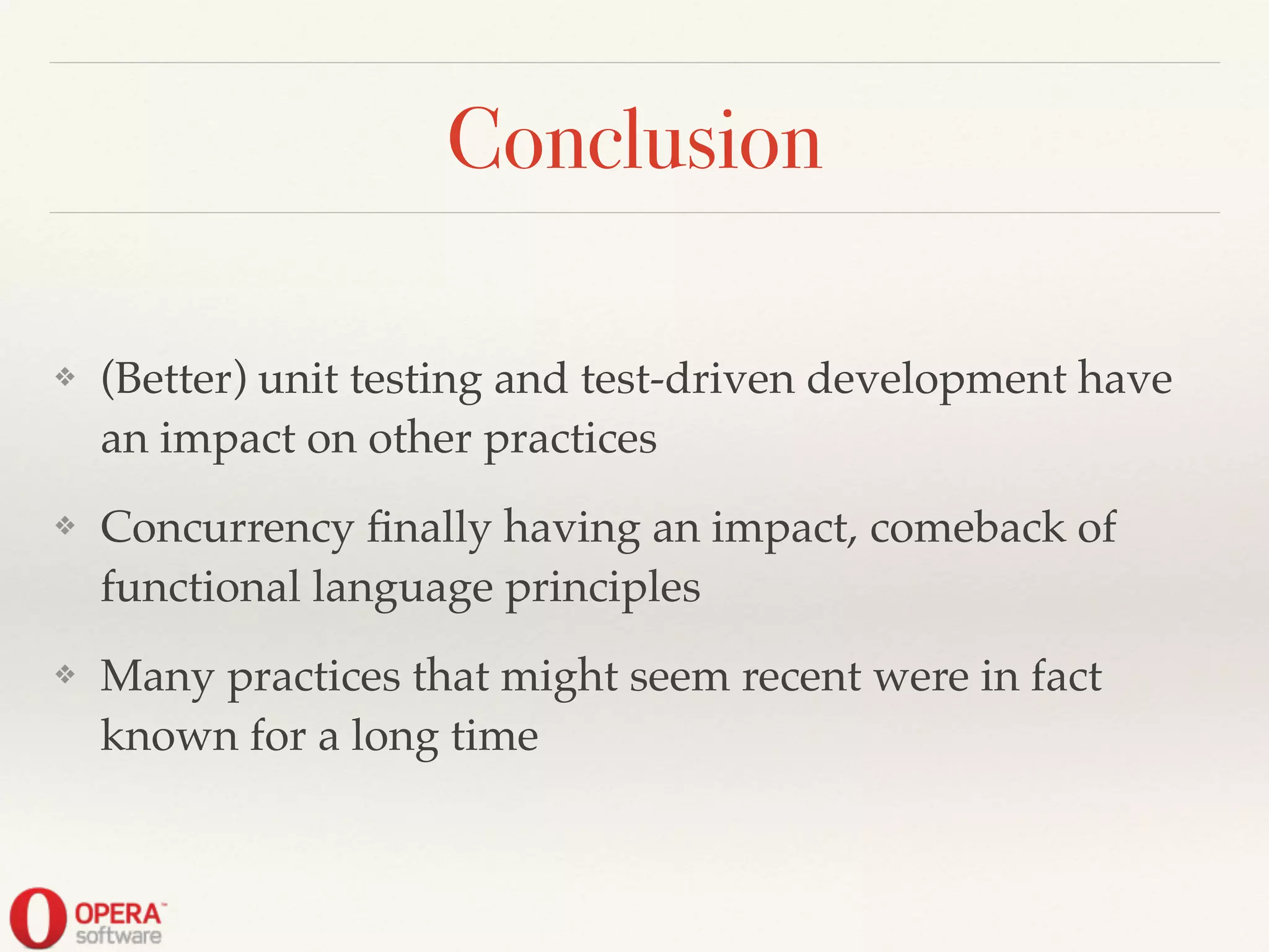 Conclusion
❖ (Better) unit testing and test-driven development have
an impact on other practices!
❖ Concurrency ﬁnally having an impact, comeback of
functional language principles!
❖ Many practices that might seem recent were in fact
known for a long time
 