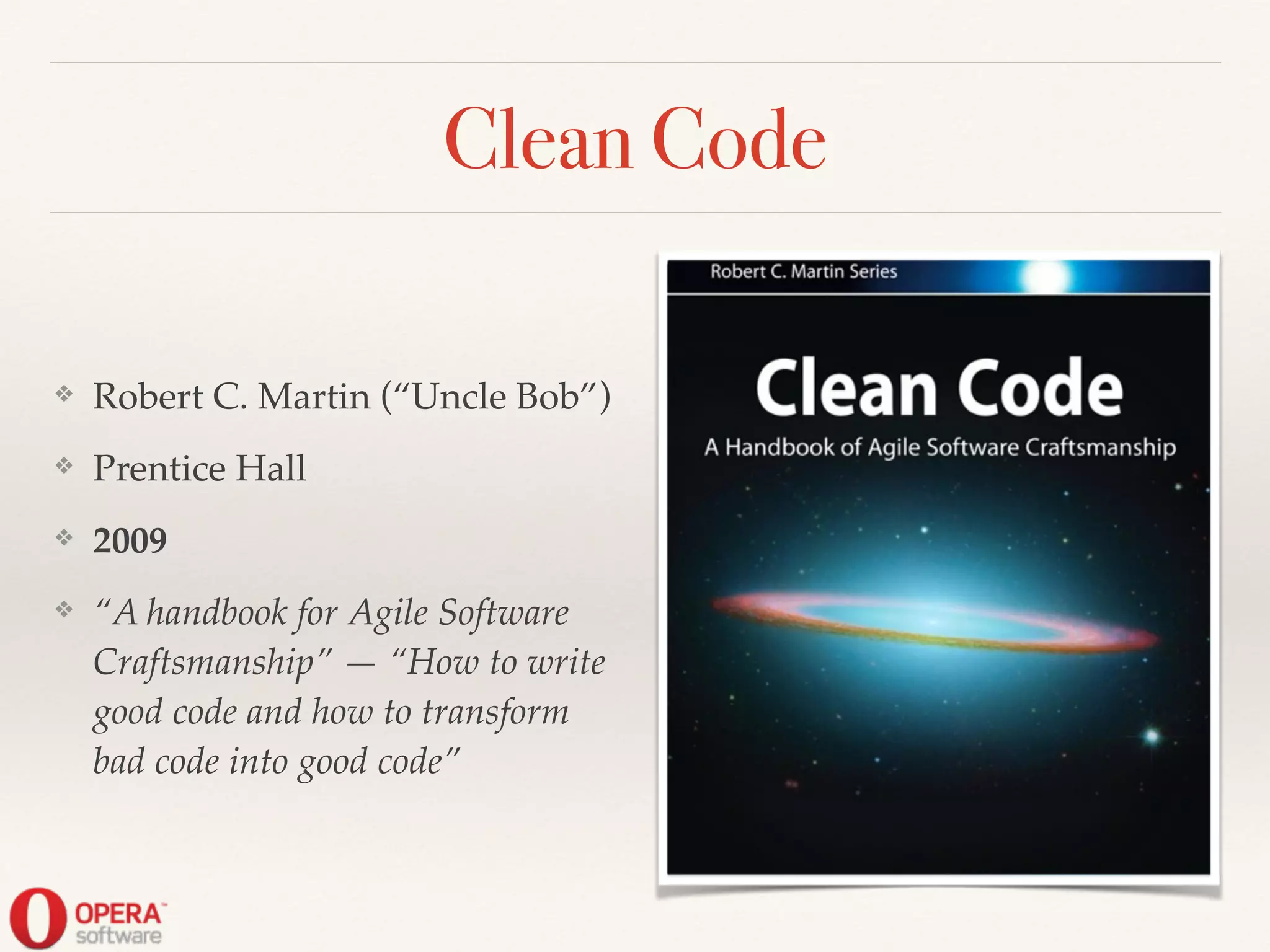 Clean Code
❖ Robert C. Martin (“Uncle Bob”)!
❖ Prentice Hall!
❖ 2009!
❖ “A handbook for Agile Software
Craftsmanship” — “How to write
good code and how to transform
bad code into good code”
 
