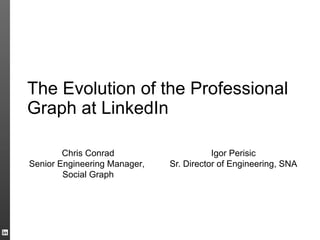 The Evolution of the Professional
Graph at LinkedIn

        Chris Conrad                     Igor Perisic
Senior Engineering Manager,   Sr. Director of Engineering, SNA
        Social Graph
 