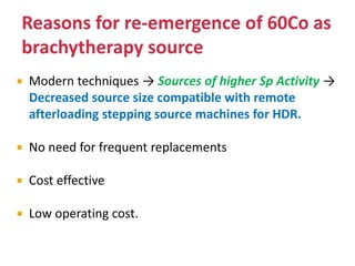 

Modern techniques → Sources of higher Sp Activity →
Decreased source size compatible with remote
afterloading stepping source machines for HDR.



No need for frequent replacements



Cost effective



Low operating cost.

 