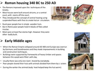  Roman housing 340 BC to 250 AD
• The Romans improved upon the techniques of the
Greeks.
• Most houses were built around ...