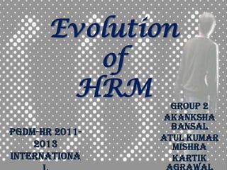 Evolution
of
HRM
Group 2
Akanksha
Bansal
Atul Kumar
Mishra
Kartik
PGDM-HR 2011-
2013
Internationa
 