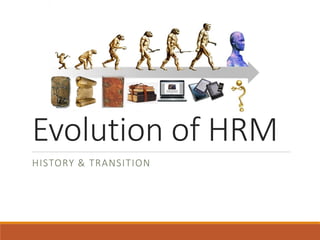 Evolution of HRM
HISTORY & TRANSITION
 