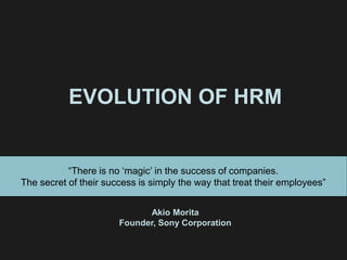 EVOLUTION OF HRM


           “There is no „magic‟ in the success of companies.
The secret of their success is simply the way that treat their employees”


                             Akio Morita
                       Founder, Sony Corporation
 