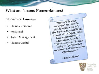 What are famous Nomenclatures?

Those we know….

• Human Resource

• Personnel

• Talent Management

• Human Capital
 