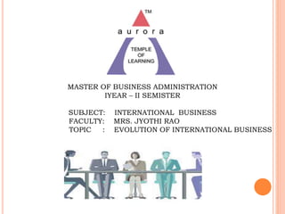 MASTER OF BUSINESS ADMINISTRATION
IYEAR – II SEMISTER
SUBJECT: INTERNATIONAL BUSINESS
FACULTY: MRS. JYOTHI RAO
TOPIC : EVOLUTION OF INTERNATIONAL BUSINESS
 