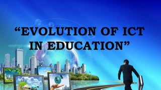“EVOLUTION OF ICT
IN EDUCATION”
 