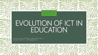EVOLUTION OF ICT IN
EDUCATION
Prepared by: PERALTA, KIM JOHN REY P.
Section: BSE III - MATHEMATICS
 