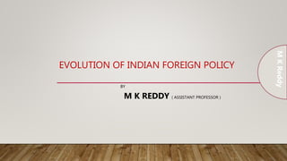 EVOLUTION OF INDIAN FOREIGN POLICY
BY
M K REDDY ( ASSISTANT PROFESSOR )
M
K
Reddy
 