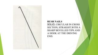 RUSH NAILS
SOLID, CIRCULAR IN CROSS
SECTION, STRAIGHT,WITH A
SHARP BEVELLED TIPS AND
A HOOK AT THE DRIVING
END.
 