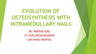 EVOLUTION OF
OSTEOSYNTHESIS WITH
INTRAMEDULLARY NAILS
DR. PRATEEK GOEL
3RD
YEAR ORTHO RESIDENT
LOK NAYAK HOSPITAL
 