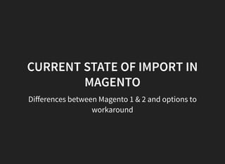 CURRENT STATE OF IMPORT IN
MAGENTO
Diﬀerences between Magento 1 & 2 and options to
workaround
 