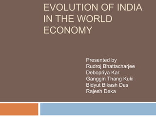 EVOLUTION OF INDIA
IN THE WORLD
ECONOMY
Presented by
Rudroj Bhattacharjee
Debopriya Kar
Ganggin Thang Kuki
Bidyut Bikash Das
Rajesh Deka
 