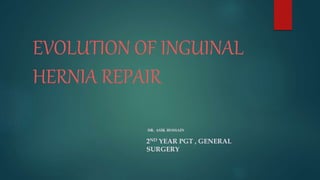 EVOLUTION OF INGUINAL
HERNIA REPAIR
DR. ASIK HOSSAIN
2ND YEAR PGT , GENERAL
SURGERY
 