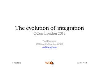 The evolution of integration
              QCon London 2012
                     Paul Fremantle
               CTO and Co-Founder, WSO2
                    paul@wso2.com




© WSO2 2012                               @pzfreo #wso2
 