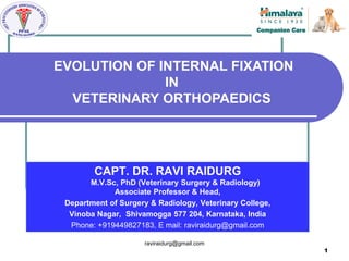 raviraidurg@gmail.com
CAPT. DR. RAVI RAIDURG
M.V.Sc, PhD (Veterinary Surgery & Radiology)
Associate Professor & Head,
Department of Surgery & Radiology, Veterinary College,
Vinoba Nagar, Shivamogga 577 204, Karnataka, India
Phone: +919449827183, E mail: raviraidurg@gmail.com
EVOLUTION OF INTERNAL FIXATION
IN
VETERINARY ORTHOPAEDICS
1
 