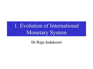 1. Evolution of International
Monetary System
Dr Raju Indukoori
 