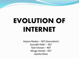EVOLUTION OF
INTERNET
Anjana Naskar – 507 (Journalism)
Saurabh Patki – 437
Yash Chavan – 407
Mruga Vartak – 457
Ayesha Khan
 