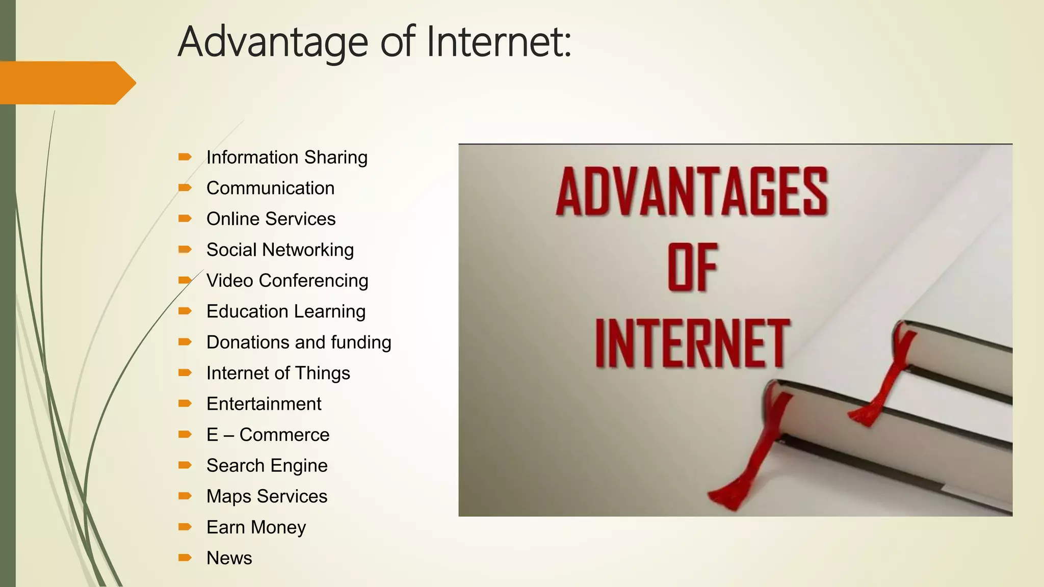 Advantage of Internet:
 Information Sharing
 Communication
 Online Services
 Social Networking
 Video Conferencing
 Education Learning
 Donations and funding
 Internet of Things
 Entertainment
 E – Commerce
 Search Engine
 Maps Services
 Earn Money
 News
 