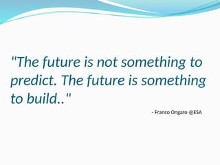 "The future is not something to
predict. The future is something
to build.."
- Franco Ongaro @ESA
 