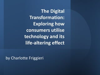 The Digital
Transformation:
Exploring how
consumers utilise
technology and its
life-altering effect
by Charlotte Friggieri
 