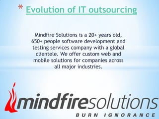Mindfire Solutions is a 20+ years old,
650+ people software development and
testing services company with a global
clientele. We offer custom web and
mobile solutions for companies across
all major industries.
* Evolution of IT outsourcing
 